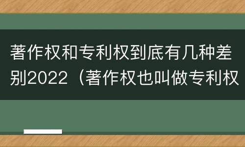 著作权和专利权到底有几种差别2022（著作权也叫做专利权吗）
