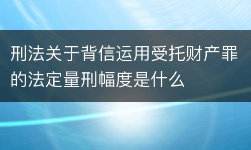 刑法关于背信运用受托财产罪的法定量刑幅度是什么