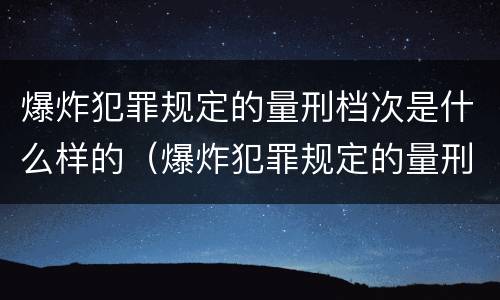 爆炸犯罪规定的量刑档次是什么样的（爆炸犯罪规定的量刑档次是什么样的）