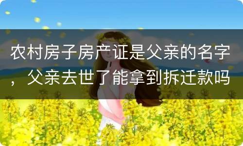 农村房子房产证是父亲的名字，父亲去世了能拿到拆迁款吗