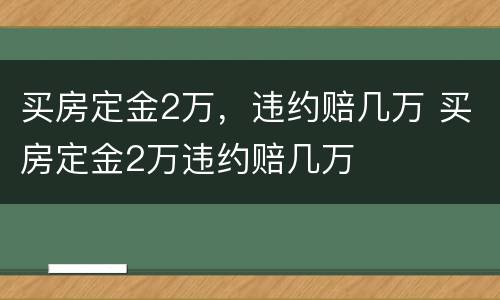 买房定金2万，违约赔几万 买房定金2万违约赔几万