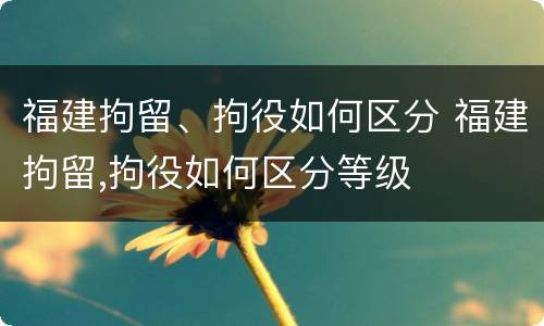 福建拘留、拘役如何区分 福建拘留,拘役如何区分等级