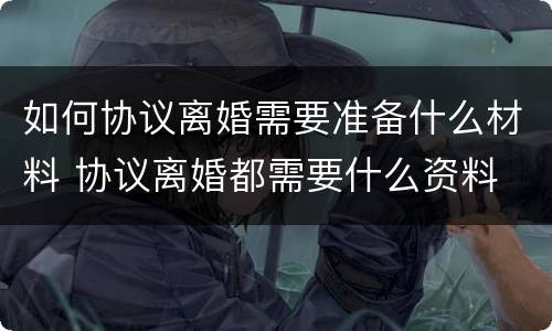如何协议离婚需要准备什么材料 协议离婚都需要什么资料