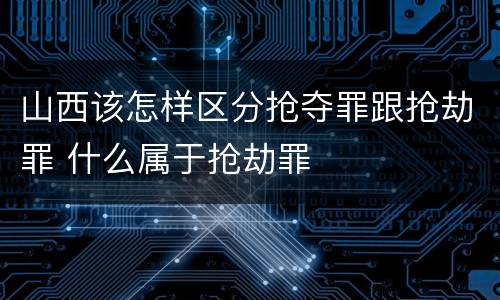 山西该怎样区分抢夺罪跟抢劫罪 什么属于抢劫罪