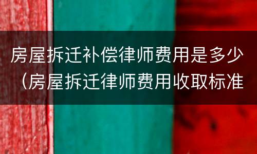 房屋拆迁补偿律师费用是多少（房屋拆迁律师费用收取标准）
