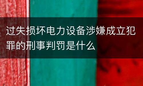 过失损坏电力设备涉嫌成立犯罪的刑事判罚是什么