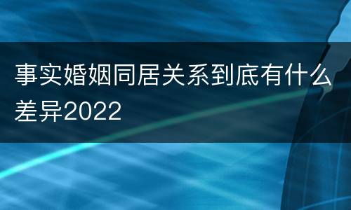 事实婚姻同居关系到底有什么差异2022