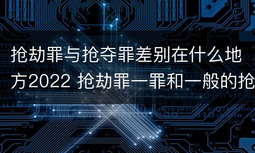 抢劫罪与抢夺罪差别在什么地方2022 抢劫罪一罪和一般的抢劫罪