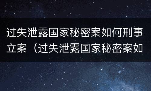 过失泄露国家秘密案如何刑事立案（过失泄露国家秘密案如何刑事立案审理）