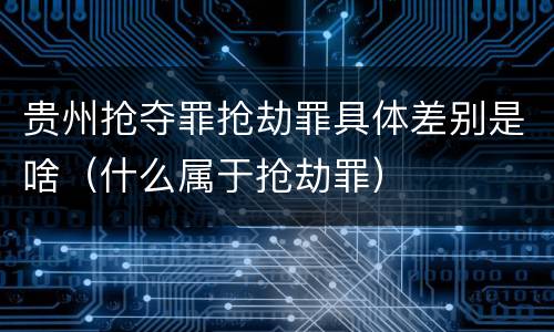 贵州抢夺罪抢劫罪具体差别是啥（什么属于抢劫罪）