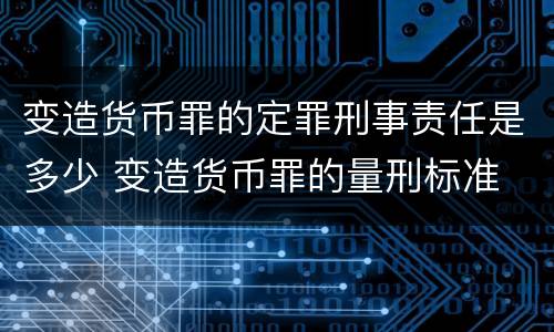 变造货币罪的定罪刑事责任是多少 变造货币罪的量刑标准