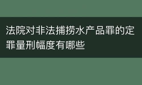 法院对非法捕捞水产品罪的定罪量刑幅度有哪些