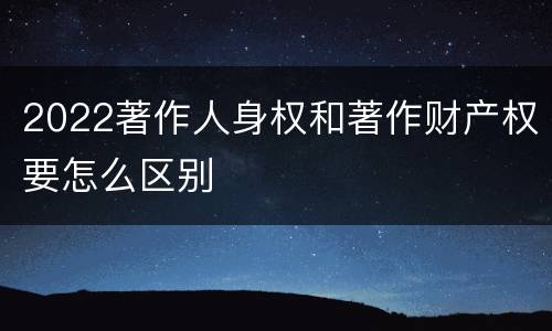 2022著作人身权和著作财产权要怎么区别