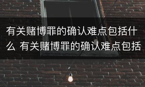 有关赌博罪的确认难点包括什么 有关赌博罪的确认难点包括什么方面