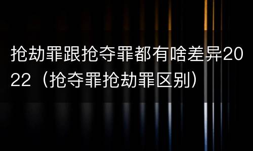 抢劫罪跟抢夺罪都有啥差异2022（抢夺罪抢劫罪区别）