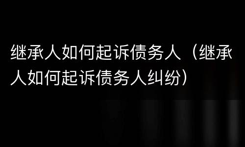 继承人如何起诉债务人（继承人如何起诉债务人纠纷）
