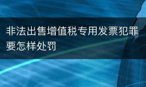 非法出售增值税专用发票犯罪要怎样处罚