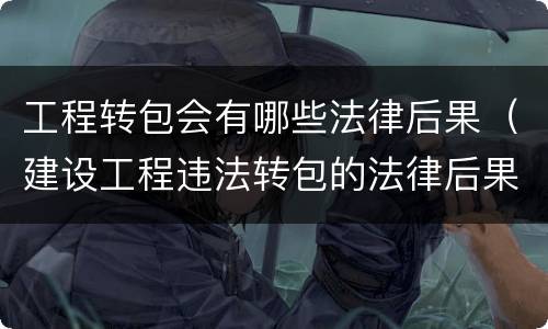 工程转包会有哪些法律后果（建设工程违法转包的法律后果）