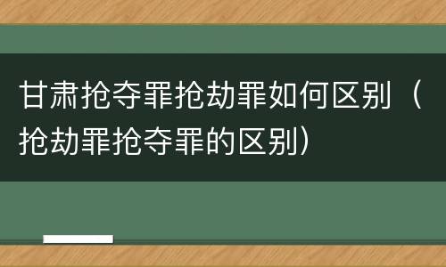 甘肃抢夺罪抢劫罪如何区别（抢劫罪抢夺罪的区别）