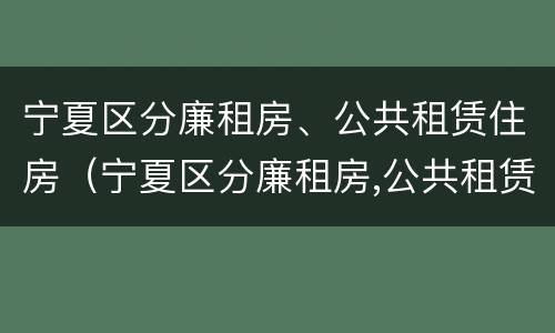 宁夏区分廉租房、公共租赁住房（宁夏区分廉租房,公共租赁住房和住宅）