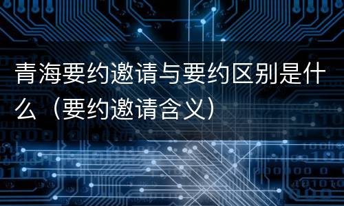 青海要约邀请与要约区别是什么（要约邀请含义）