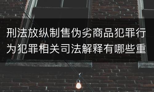刑法放纵制售伪劣商品犯罪行为犯罪相关司法解释有哪些重要内容