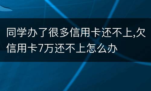同学办了很多信用卡还不上,欠信用卡7万还不上怎么办