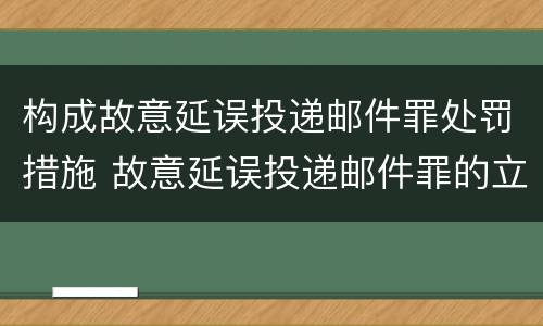 构成故意延误投递邮件罪处罚措施 故意延误投递邮件罪的立案标准