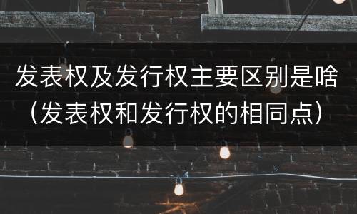 发表权及发行权主要区别是啥（发表权和发行权的相同点）