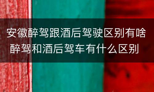 安徽醉驾跟酒后驾驶区别有啥 醉驾和酒后驾车有什么区别