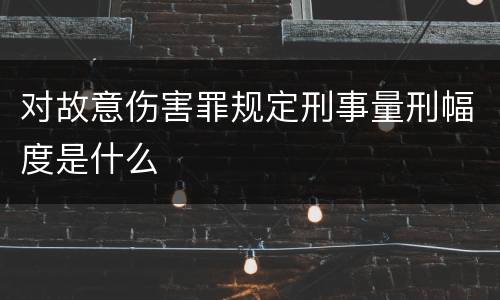 对故意伤害罪规定刑事量刑幅度是什么