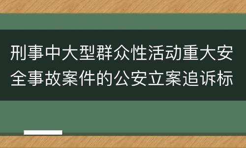 刑事中大型群众性活动重大安全事故案件的公安立案追诉标准是如何规定