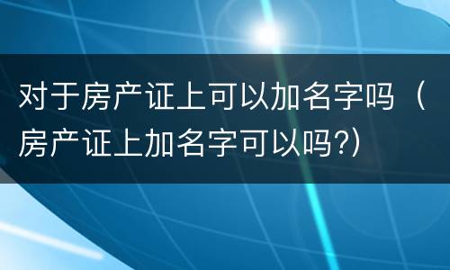 对于房产证上可以加名字吗（房产证上加名字可以吗?）