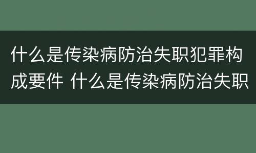 什么是传染病防治失职犯罪构成要件 什么是传染病防治失职犯罪构成要件