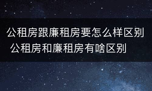 公租房跟廉租房要怎么样区别 公租房和廉租房有啥区别