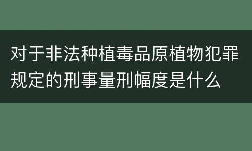 对于非法种植毒品原植物犯罪规定的刑事量刑幅度是什么