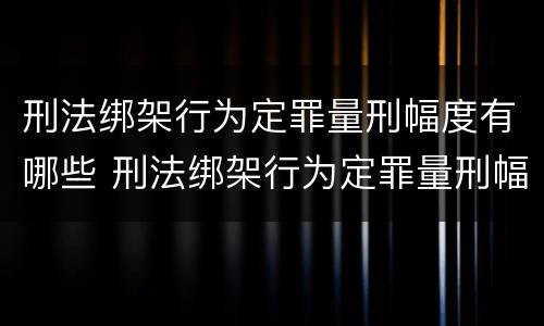 刑法绑架行为定罪量刑幅度有哪些 刑法绑架行为定罪量刑幅度有哪些
