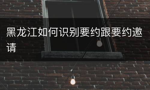 黑龙江如何识别要约跟要约邀请