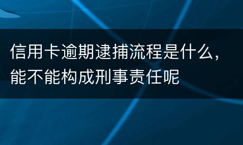 信用卡逾期逮捕流程是什么，能不能构成刑事责任呢