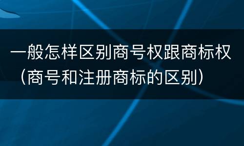 一般怎样区别商号权跟商标权（商号和注册商标的区别）