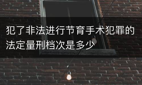 犯了非法进行节育手术犯罪的法定量刑档次是多少