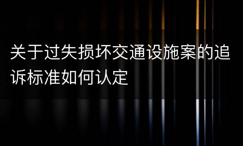 关于过失损坏交通设施案的追诉标准如何认定