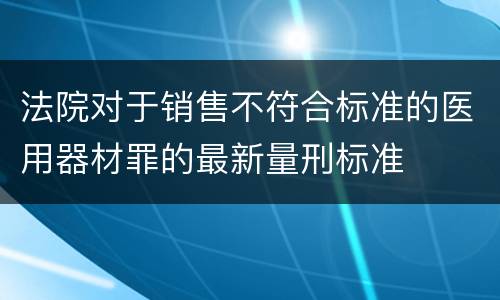 法院对于销售不符合标准的医用器材罪的最新量刑标准