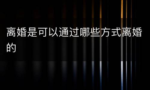离婚是可以通过哪些方式离婚的
