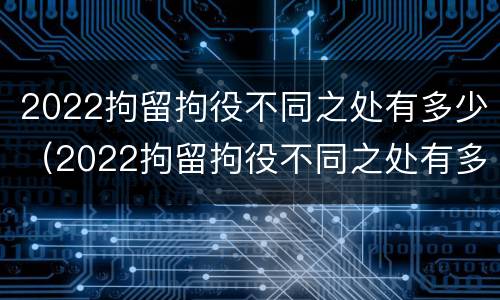 2022拘留拘役不同之处有多少（2022拘留拘役不同之处有多少天）