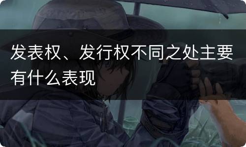 发表权、发行权不同之处主要有什么表现