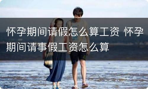 怀孕期间请假怎么算工资 怀孕期间请事假工资怎么算