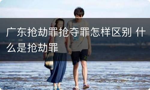 广东抢劫罪抢夺罪怎样区别 什么是抢劫罪