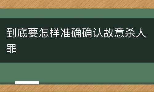 到底要怎样准确确认故意杀人罪