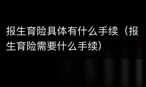 报生育险具体有什么手续（报生育险需要什么手续）